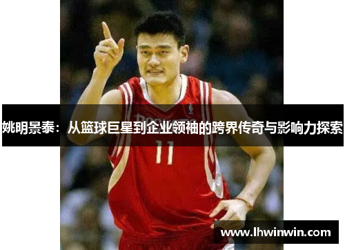 姚明景泰：从篮球巨星到企业领袖的跨界传奇与影响力探索