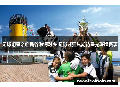 足球明星亲临曼谷激情对决 足球迷狂热期待星光璀璨赛事