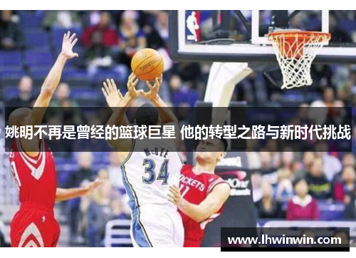 姚明不再是曾经的篮球巨星 他的转型之路与新时代挑战
