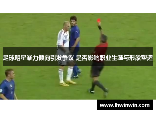 足球明星暴力倾向引发争议 是否影响职业生涯与形象塑造