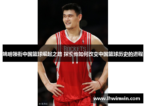 姚明领衔中国篮球崛起之路 探索他如何改变中国篮球历史的进程