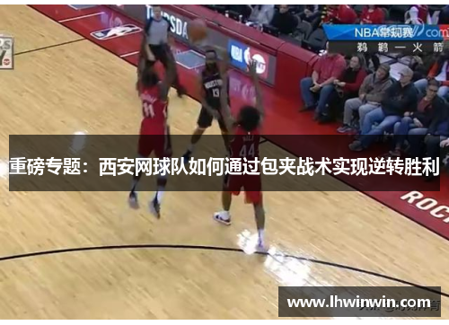 重磅专题：西安网球队如何通过包夹战术实现逆转胜利