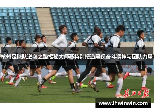 杭州足球队逆袭之路揭秘大师赛特别报道展现奋斗精神与团队力量