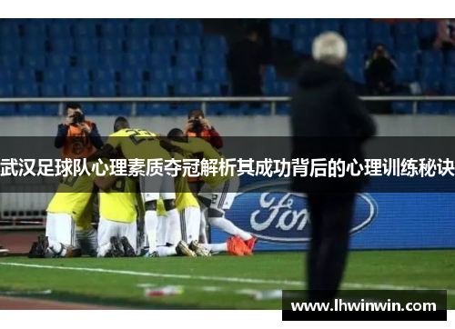 武汉足球队心理素质夺冠解析其成功背后的心理训练秘诀