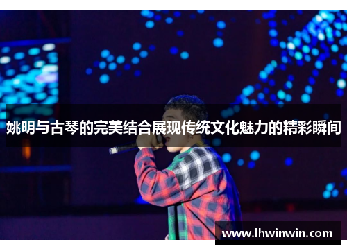 姚明与古琴的完美结合展现传统文化魅力的精彩瞬间