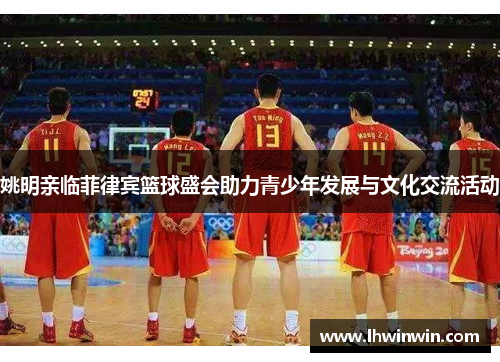 姚明亲临菲律宾篮球盛会助力青少年发展与文化交流活动