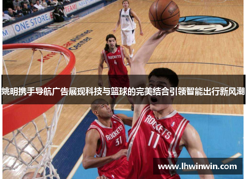 姚明携手导航广告展现科技与篮球的完美结合引领智能出行新风潮