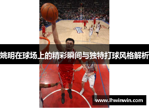 姚明在球场上的精彩瞬间与独特打球风格解析