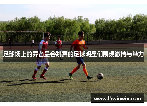 足球场上的舞者最会跳舞的足球明星们展现激情与魅力