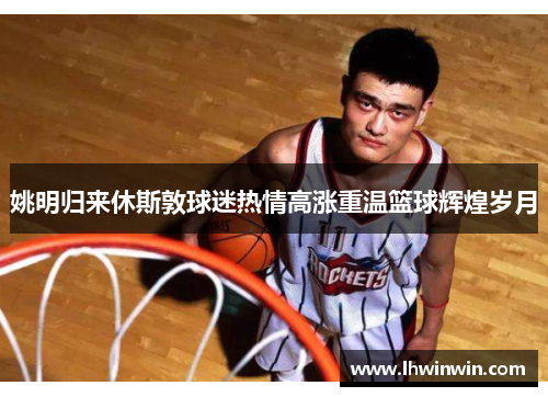 姚明归来休斯敦球迷热情高涨重温篮球辉煌岁月