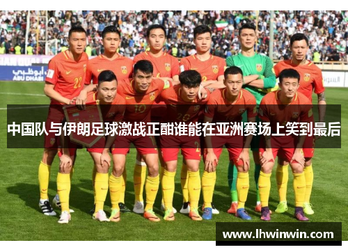 中国队与伊朗足球激战正酣谁能在亚洲赛场上笑到最后