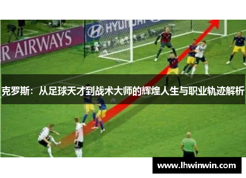 克罗斯：从足球天才到战术大师的辉煌人生与职业轨迹解析