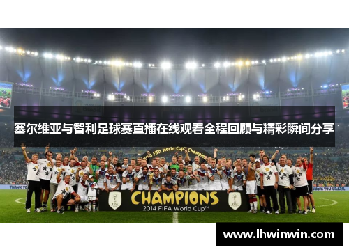 塞尔维亚与智利足球赛直播在线观看全程回顾与精彩瞬间分享
