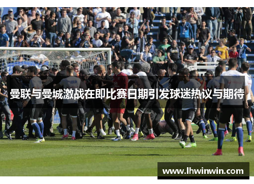 曼联与曼城激战在即比赛日期引发球迷热议与期待