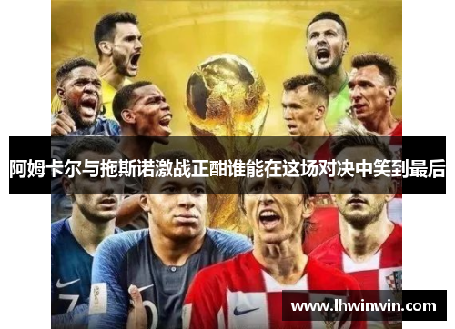阿姆卡尔与拖斯诺激战正酣谁能在这场对决中笑到最后